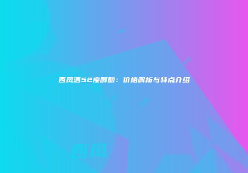 西凤酒52度醇酿：价格解析与特点介绍
