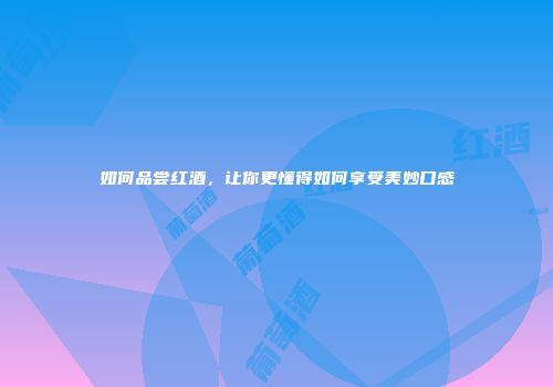 如何品尝红酒，让你更懂得如何享受美妙口感