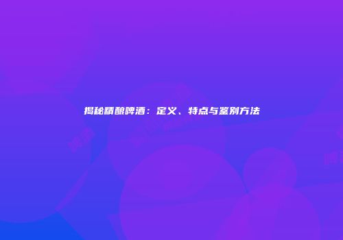揭秘精酿啤酒：定义、特点与鉴别方法