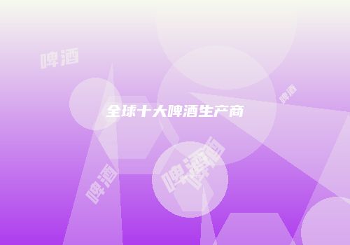 全球十大啤酒生产商