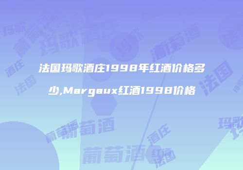 法国玛歌酒庄1998年红酒价格多少,Margaux红酒1998价格