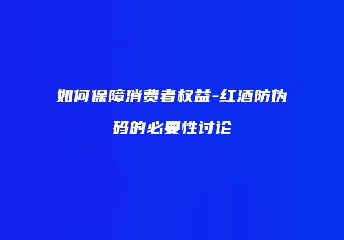如何保障消费者权益-红酒防伪码的必要性讨论