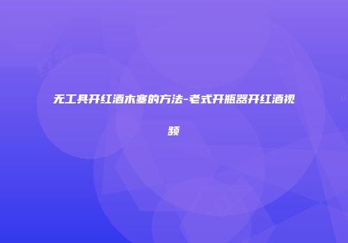 无工具开红酒木塞的方法-老式开瓶器开红酒视频