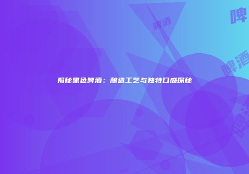 揭秘黑色啤酒：酿造工艺与独特口感探秘