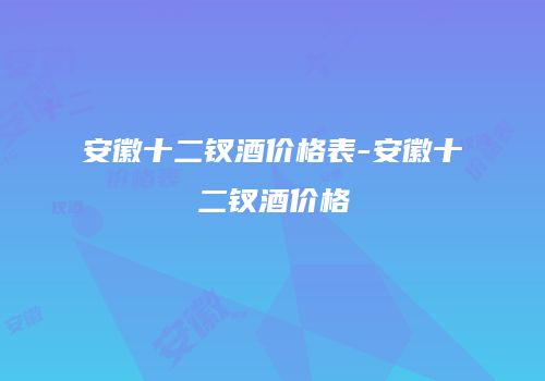 安徽十二钗酒价格表-安徽十二钗酒价格