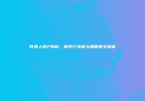 啤酒上的P揭秘：麦芽汁浓度与酒精度全解析