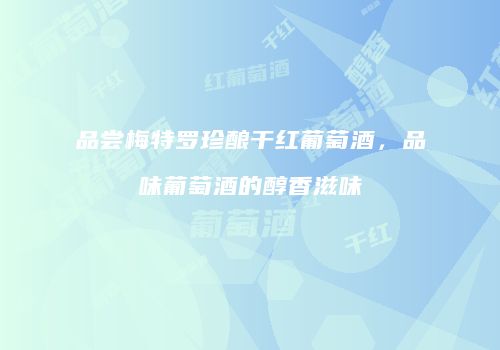 品尝梅特罗珍酿干红葡萄酒，品味葡萄酒的醇香滋味