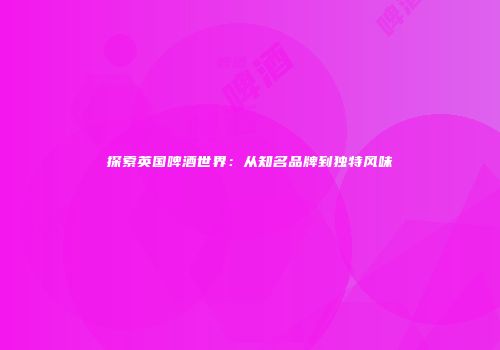 探索英国啤酒世界：从知名品牌到独特风味