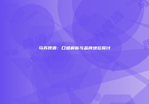 乌苏啤酒：口感解析与品牌地位探讨