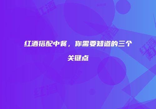 红酒搭配中餐，你需要知道的三个关键点