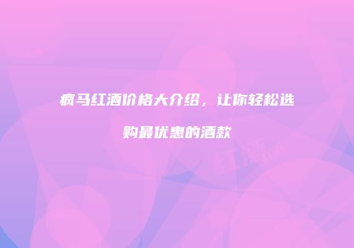 疯马红酒价格大介绍，让你轻松选购最优惠的酒款