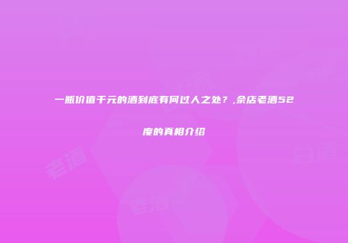 一瓶价值千元的酒到底有何过人之处？,佘店老酒52度的真相介绍