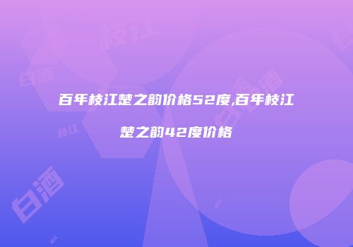 百年枝江楚之韵价格52度,百年枝江楚之韵42度价格