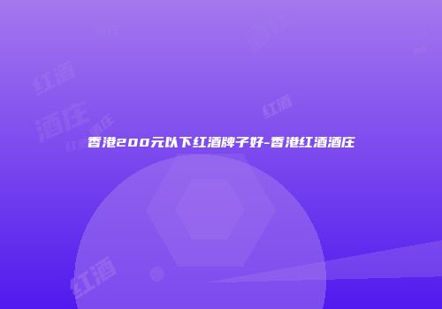 香港200元以下红酒牌子好-香港红酒酒庄