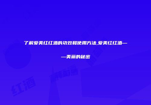 了解爱美红红酒的功效和使用方法,爱美红红酒——美丽的秘密