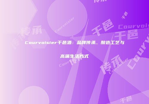 Courvoisier干邑酒：品牌传承、酿造工艺与高端生活方式