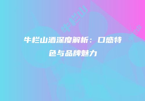 牛栏山酒深度解析：口感特色与品牌魅力