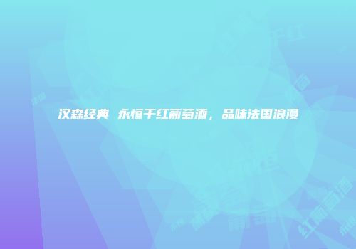 汉森经典 永恒干红葡萄酒，品味法国浪漫