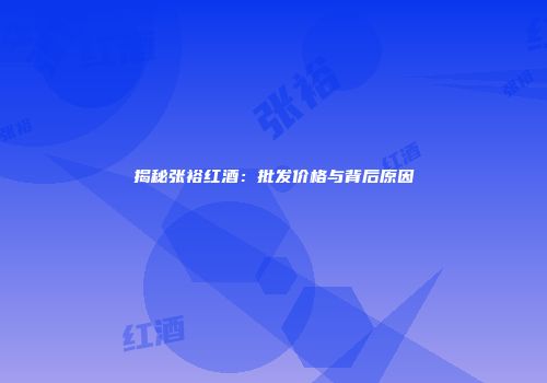揭秘张裕红酒：批发价格与背后原因