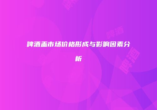 啤酒盖市场价格形成与影响因素分析