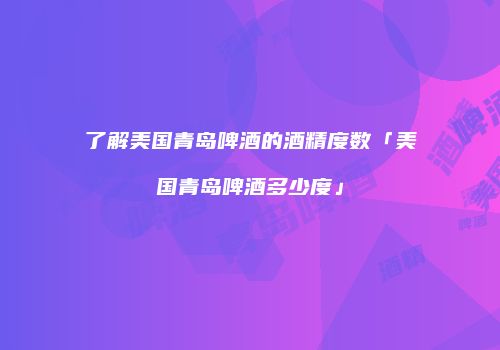 了解美国青岛啤酒的酒精度数「美国青岛啤酒多少度」