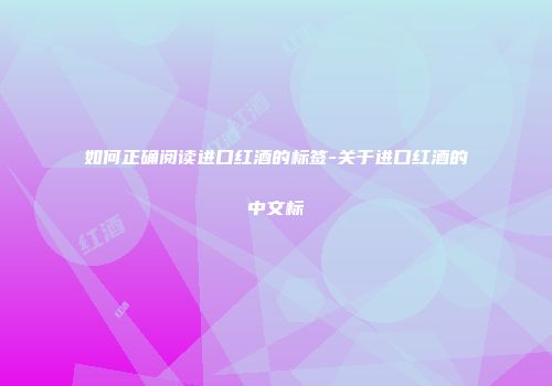 如何正确阅读进口红酒的标签-关于进口红酒的中文标
