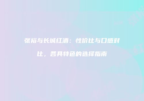 张裕与长城红酒：性价比与口感对比，各具特色的选择指南