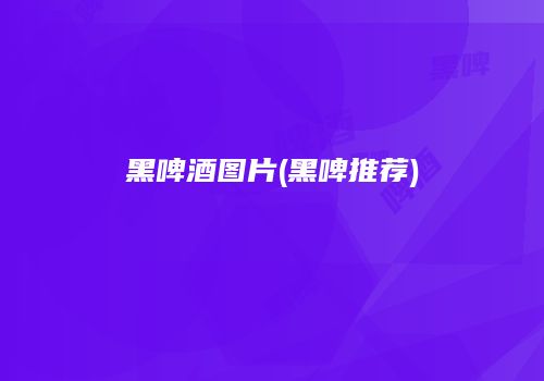 黑啤酒图片(黑啤推荐)