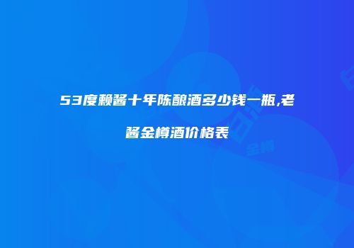 53度赖酱十年陈酿酒多少钱一瓶,老酱金樽酒价格表