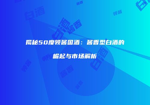 揭秘50度领酱国酒：酱香型白酒的崛起与市场解析