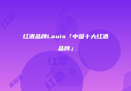 红酒品牌Louis「中国十大红酒品牌」