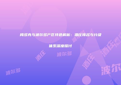 梅多克与波尔多产区特色解析：酒庄排名与分级体系深度探讨