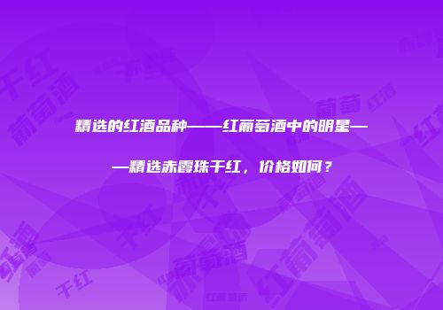 精选的红酒品种——红葡萄酒中的明星——精选赤霞珠干红，价格如何？