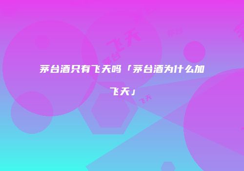 茅台酒只有飞天吗「茅台酒为什么加飞天」