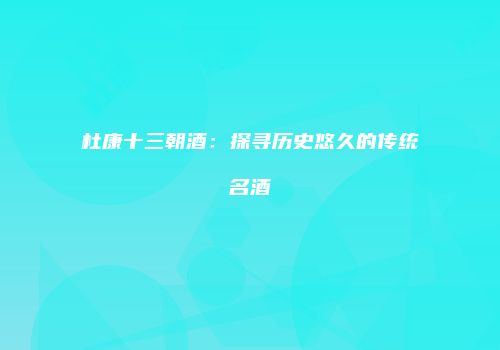 杜康十三朝酒：探寻历史悠久的传统名酒