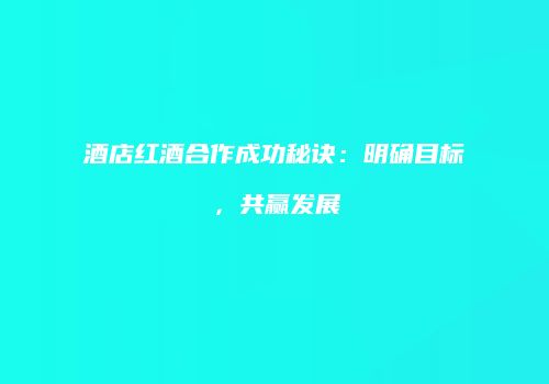 酒店红酒合作成功秘诀：明确目标，共赢发展