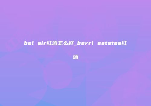 bel air红酒怎么样_berri estates红酒