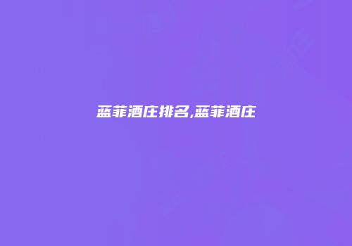 蓝菲酒庄排名,蓝菲酒庄
