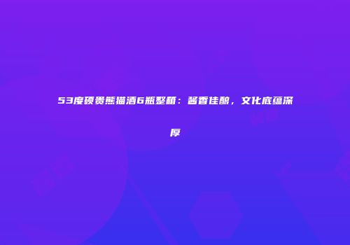 53度硕贵熊猫酒6瓶整箱：酱香佳酿，文化底蕴深厚