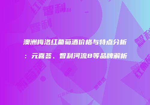 澳洲梅洛红葡萄酒价格与特点分析：元喜荟、智利河流8等品牌解析