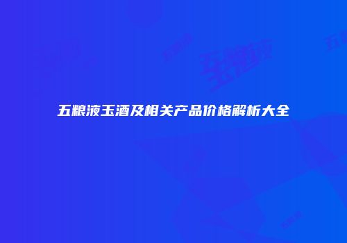 五粮液玉酒及相关产品价格解析大全