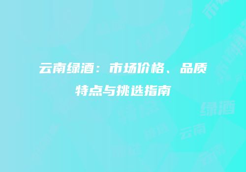云南绿酒：市场价格、品质特点与挑选指南
