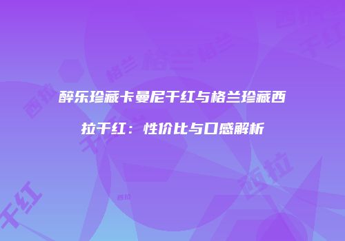 醉乐珍藏卡曼尼干红与格兰珍藏西拉干红：性价比与口感解析
