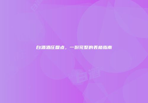 白酒酒庄盘点，一份完整的表格指南