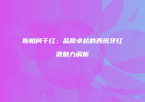 斯帕柯干红：品质卓越的西班牙红酒魅力解析