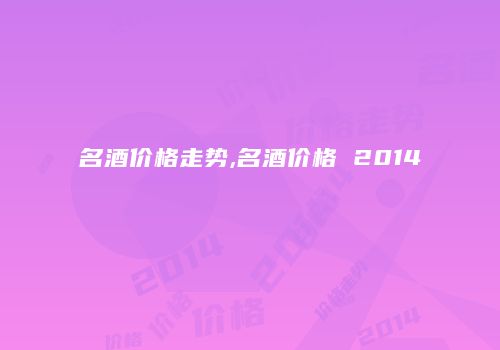 名酒价格走势,名酒价格 2014