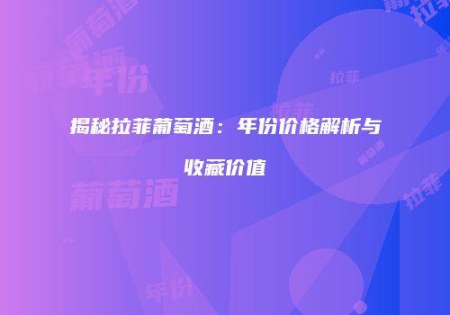 揭秘拉菲葡萄酒：年份价格解析与收藏价值
