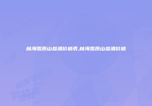 林海雪原山参酒价格表,林海雪原山参酒价格