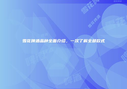 雪花啤酒品种全面介绍，一次了解全部款式