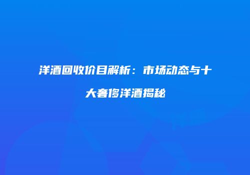 洋酒回收价目解析：市场动态与十大奢侈洋酒揭秘